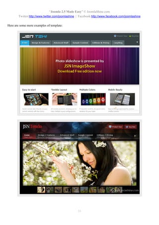 “Joomla 2.5 Made Easy” © JoomlaShine.com
        Twitter http://www.twitter.com/joomlashine | Facebook http://www.facebook.com/joomlashine

Here are some more examples of template:




                                                   16
 
