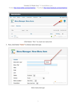 “Joomla 2.5 Made Easy” © JoomlaShine.com
    Twitter http://www.twitter.com/joomlashine | Facebook http://www.facebook.com/joomlashine




                            Click button “New” to create new menu item
3. Next, click button “Select” to choose menu item type.




                                        Select menu item type




                                                 31
 