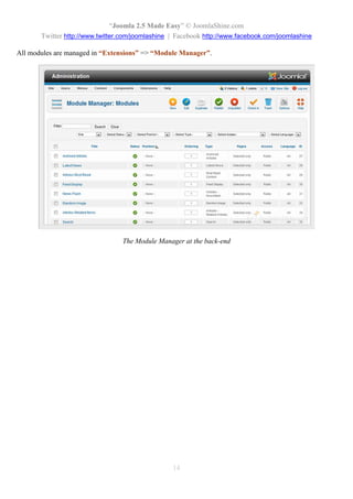 “Joomla 2.5 Made Easy” © JoomlaShine.com
       Twitter http://www.twitter.com/joomlashine | Facebook http://www.facebook.com/joomlashine

All modules are managed in “Extensions” => “Module Manager”.




                                 The Module Manager at the back-end




                                                  14
 