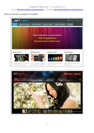 “Joomla 2.5 Made Easy” © JoomlaShine.com
        Twitter http://www.twitter.com/joomlashine | Facebook http://www.facebook.com/joomlashine

Here are some more examples of a template:




                                                   16
 