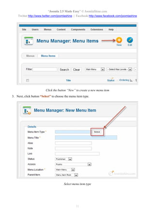 “Joomla 2.5 Made Easy” © JoomlaShine.com
    Twitter http://www.twitter.com/joomlashine | Facebook http://www.facebook.com/joomlashine




                          Click the button “New” to create a new menu item
3. Next, click button “Select” to choose the menu item type.




                                        Select menu item type




                                                 31
 