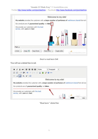 “Joomla 2.5 Made Easy” © JoomlaShine.com
 Twitter http://www.twitter.com/joomlashine | Facebook http://www.facebook.com/joomlashine




                                     Insert a read more link
You will see a dotted line in red.




                                     “Read more” dotted line




                                               56
 