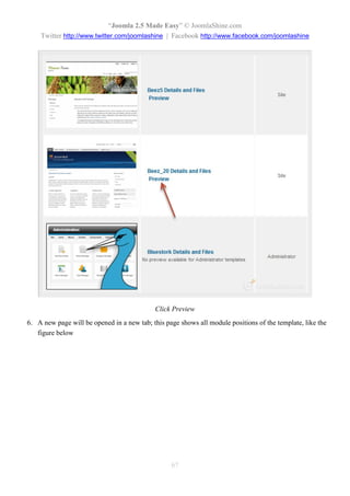 “Joomla 2.5 Made Easy” © JoomlaShine.com
    Twitter http://www.twitter.com/joomlashine | Facebook http://www.facebook.com/joomlashine




                                            Click Preview
6. A new page will be opened in a new tab; this page shows all module positions of the template, like the
   figure below




                                                  67
 