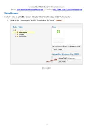 “Joomla! 2.5 Made Easy” © JoomlaShine.com
Twitter http://www.twitter.com/joomlashine | Facebook http://www.facebook.com/joomlashine
40
Upload images
Now, it’s time to upload the images into your newly created image folder “aboutmysite”.
1. Click on the “aboutmysite” folder, then click on the button “Browse…”
Browse file
 