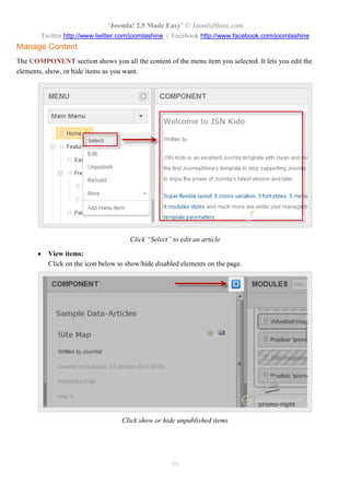 “Joomla! 2.5 Made Easy” © JoomlaShine.com
Twitter http://www.twitter.com/joomlashine | Facebook http://www.facebook.com/joomlashine
99
Manage Content
The COMPONENT section shows you all the content of the menu item you selected. It lets you edit the
elements, show, or hide items as you want.
Click “Select” to edit an article
 View items:
Click on the icon below to show/hide disabled elements on the page.
Click show or hide unpublished items
 