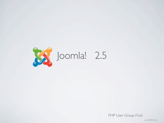 Joomla! 2.5




              PHP User Group Friuli
                                      a. c. 02-2012_01
 