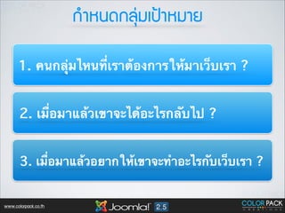 ¡กÓำËห¹น´ด¡กÅลØุ‹‹Áมàเ»ป‡‡ÒาËหÁมÒาÂย
1. คนกลุ่มไหนที่เราต้องการให้มาเว็บเรา ?
2. เมื่อมาแล้วเขาจะได้อะไรกลับไป ?
3. เมื่อมาแล้วอยากให้เขาจะทำอะไรกับเว็บเรา ?

www.colorpack.co.th

 