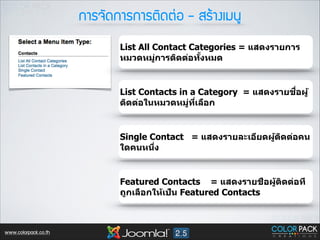 ¡กÒาÃร¨จÑั´ด¡กÒาÃร¡กÒาÃรµตÔิ´ดµต‹‹Íอ - ÊสÃรŒŒÒา§งàเÁม¹นÙู
List All Contact Categories = แสดงรายการ
หมวดหมูการติดต่อทงหมด
่
ัB

ื<
List Contacts in a Category = แสดงรายชอผู ้
ติดต่อในหมวดหมูทเลือก
่ ี<

Single Contact = แสดงรายละเอียดผูตดต่อคน
้ ิ
ใดคนหนึง
<

Featured Contacts = แสดงรายชื่อผู้ติดต่อที่
ถูกเลือกให้เป็น Featured Contacts

www.colorpack.co.th

 