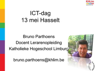 ICT-dag
13 mei Hasselt
Bruno Parthoens
Docent Lerarenopleiding
Katholieke Hogeschool Limburg
bruno.parthoens@khlim.be
 