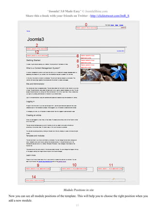 “Joomla! 3.0 Made Easy” © JoomlaShine.com
             Share this e-book with your friends on Twitter - http://clicktotweet.com/JmR_S




                                           Module Positions in site
Now you can see all module positions of the template. This will help you to choose the right position when you
add a new module.
                                                     85
 