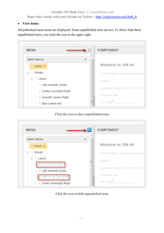 “Joomla! 3.0 Made Easy” © JoomlaShine.com
Share this e-book with your friends on Twitter - http://clicktotweet.com/JmR_S
115
 View items:
All published menu items are displayed. Some unpublished ones are not. To show/ hide these
unpublished items, you click the icon in the upper right.
Click the icon to show unpublished items
Click the icon to hide unpunlished items
 