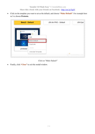 “Joomla! 3.0 Made Easy” © JoomlaShine.com
Share this e-book with your friends on Facebook - http://ow.ly/i3giV
130
 Click on the template you want to set as the default, and choose “Make Default”. For example here
we’ve chosen Protosta.
Click on "Make Default"
 Finally, click “Close” to exit the modal window.
 