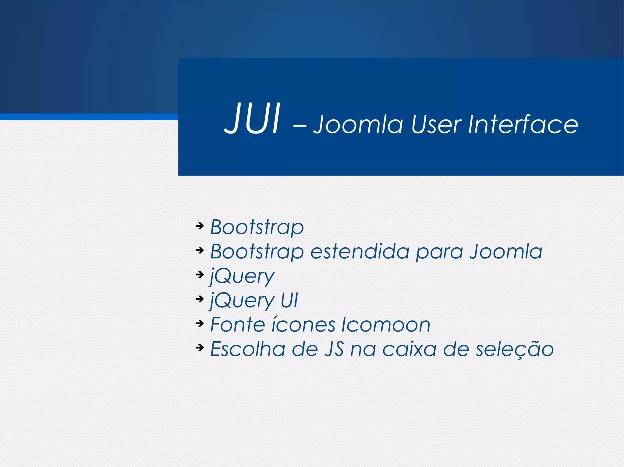 JUI – Joomla User Interface

➔
  Bootstrap
➔
  Bootstrap estendida para Joomla
➔
  jQuery
➔
  jQuery UI
➔
  Fonte ícones Icomoon
➔
  Escolha de JS na caixa de seleção
 