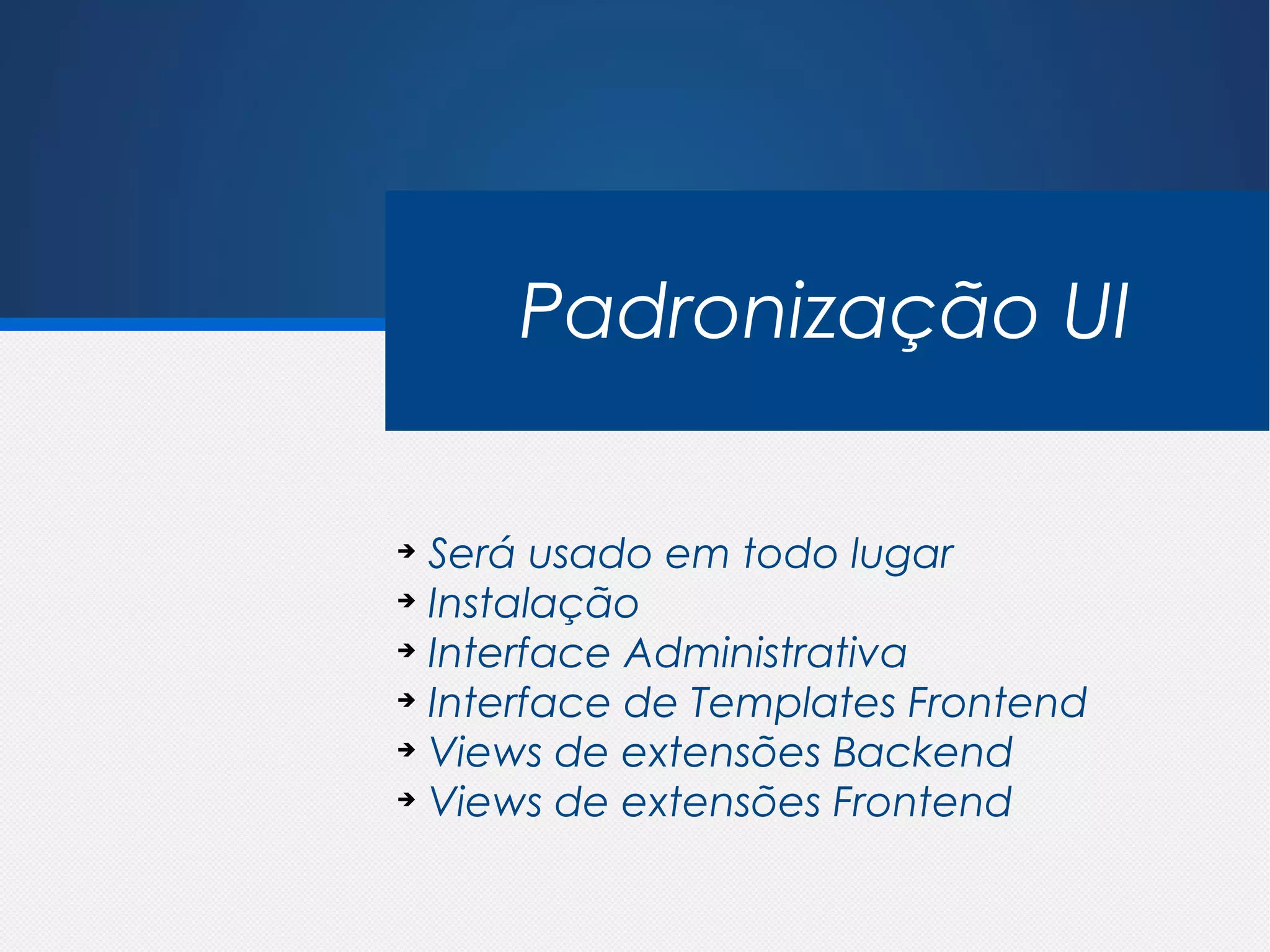 Padronização UI

➔
  Será usado em todo lugar
➔
  Instalação
➔
  Interface Administrativa
➔
  Interface de Templates Frontend
➔
  Views de extensões Backend
➔
  Views de extensões Frontend
 