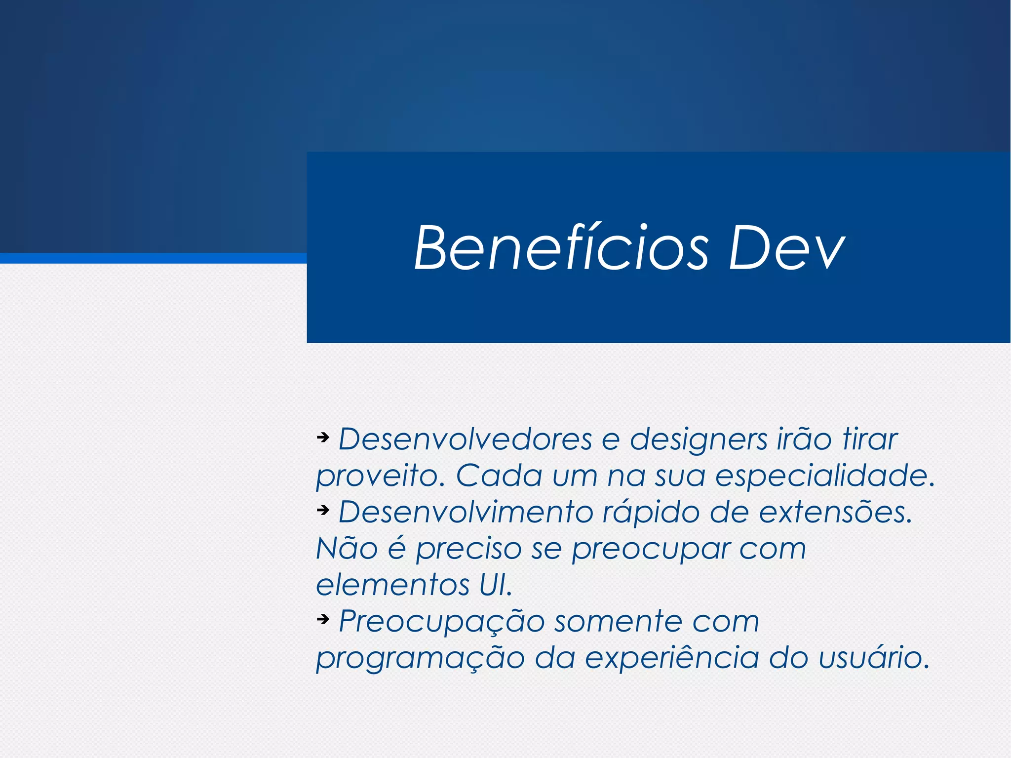 Benefícios Dev

➔
  Desenvolvedores e designers irão tirar
proveito. Cada um na sua especialidade.
➔
  Desenvolvimento rápido de extensões.
Não é preciso se preocupar com
elementos UI.
➔
  Preocupação somente com
programação da experiência do usuário.
 