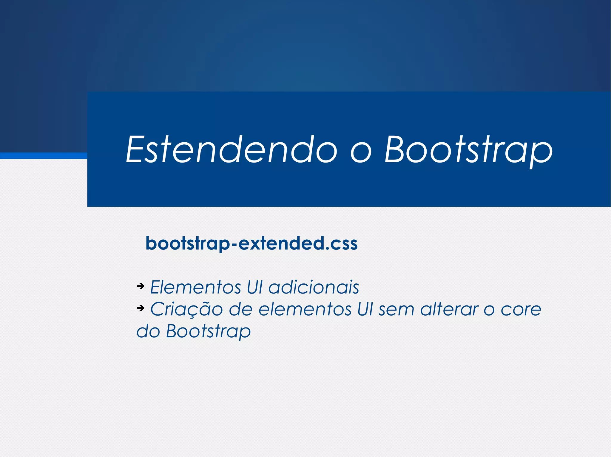 Estendendo o Bootstrap

 bootstrap-extended.css

➔
  Elementos UI adicionais
➔
  Criação de elementos UI sem alterar o core
do Bootstrap
 