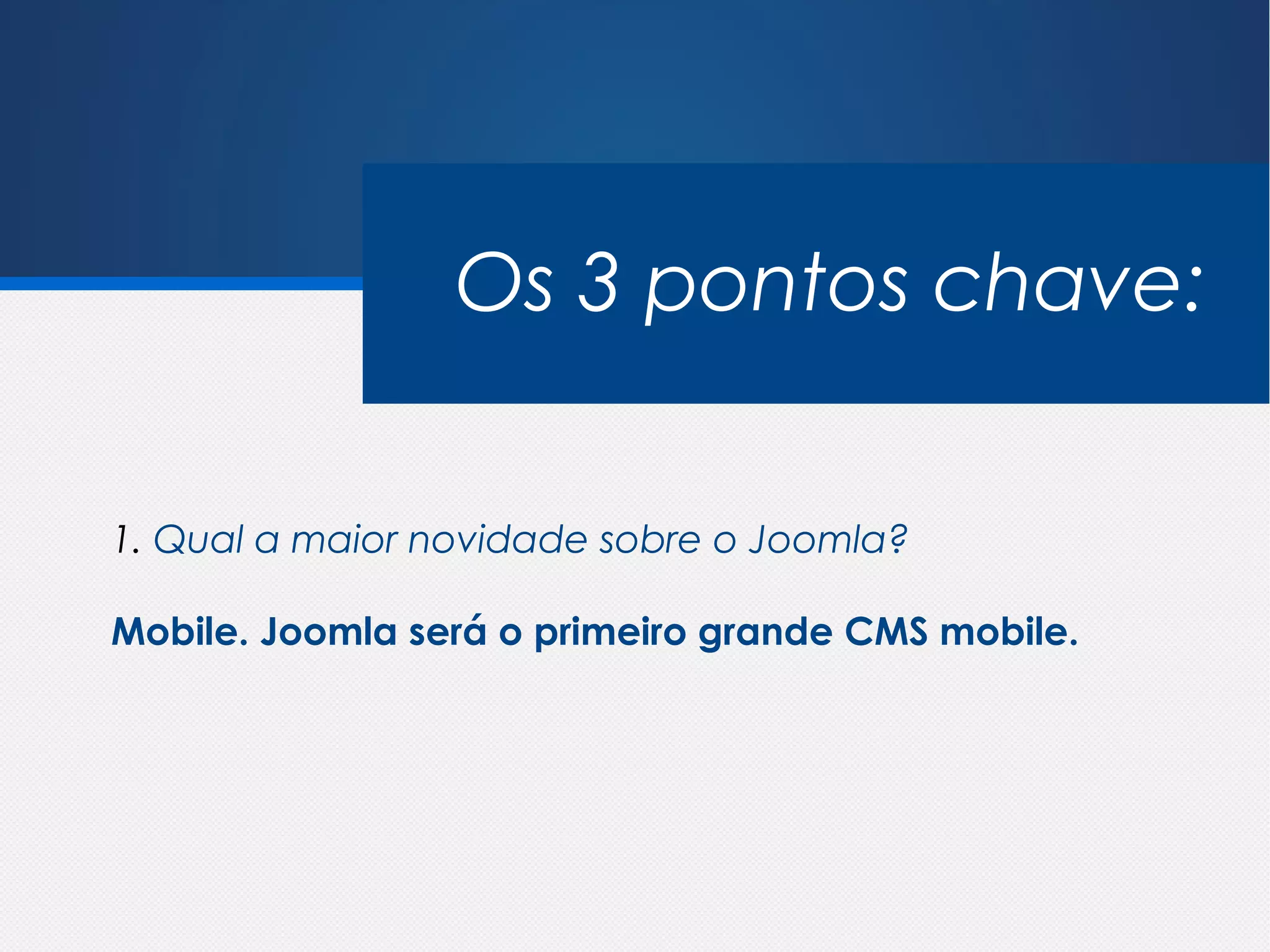 Os 3 pontos chave:


1. Qual a maior novidade sobre o Joomla?

Mobile. Joomla será o primeiro grande CMS mobile.
 