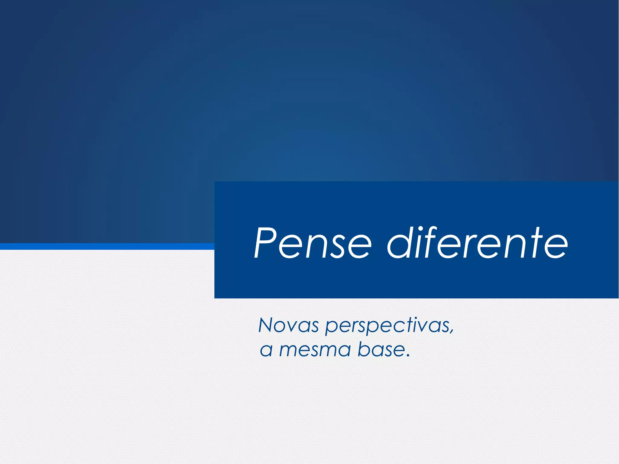Pense diferente
Novas perspectivas,
a mesma base.
 