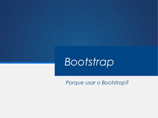 Bootstrap
Porque usar o Bootstrap?
 