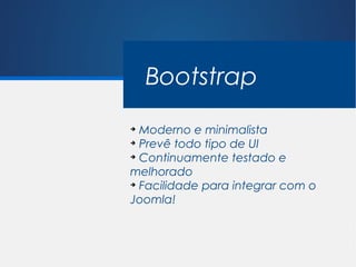 jQuery x Mootools

    Bootstrap
➔
  Moderno e minimalista
➔
  Prevê todo tipo de UI
➔
  Continuamente testado e
melhorado
➔
  Facilidade para integrar com o
Joomla!
 