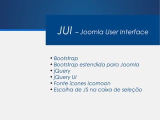 JUI – Joomla User Interface

➔
  Bootstrap
➔
  Bootstrap estendida para Joomla
➔
  jQuery
➔
  jQuery UI
➔
  Fonte ícones Icomoon
➔
  Escolha de JS na caixa de seleção
 