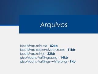 Arquivos

bootstrap.min.css - 82kb
bootstrap-responsive.min.css - 11kb
bootstrap.min.js - 22kb
glyphicons-halflings.png - 14kb
glyphicons-halflings-white.png - 9kb
 
