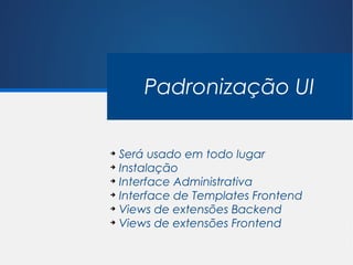 Padronização UI

➔
  Será usado em todo lugar
➔
  Instalação
➔
  Interface Administrativa
➔
  Interface de Templates Frontend
➔
  Views de extensões Backend
➔
  Views de extensões Frontend
 