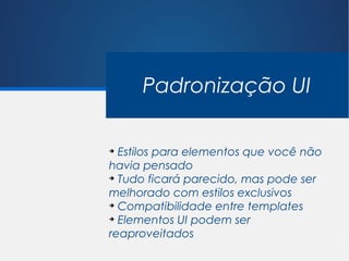 Padronização UI

➔
  Estilos para elementos que você não
havia pensado
➔
  Tudo ficará parecido, mas pode ser
melhorado com estilos exclusivos
➔
  Compatibilidade entre templates
➔
  Elementos UI podem ser
reaproveitados
 