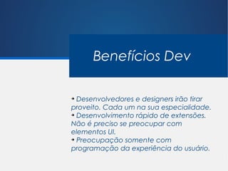 Benefícios Dev

➔
  Desenvolvedores e designers irão tirar
proveito. Cada um na sua especialidade.
➔
  Desenvolvimento rápido de extensões.
Não é preciso se preocupar com
elementos UI.
➔
  Preocupação somente com
programação da experiência do usuário.
 