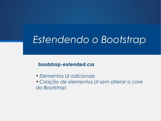 Estendendo o Bootstrap

 bootstrap-extended.css

➔
  Elementos UI adicionais
➔
  Criação de elementos UI sem alterar o core
do Bootstrap
 
