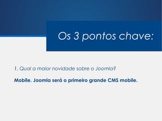 Os 3 pontos chave:


1. Qual a maior novidade sobre o Joomla?

Mobile. Joomla será o primeiro grande CMS mobile.
 