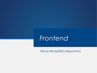 Frontend
Novo template responsivo
 