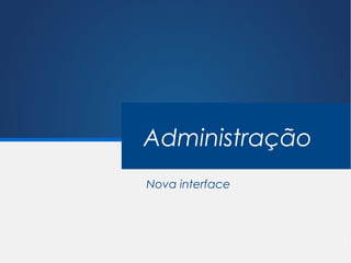 Administração
Nova interface
 