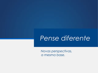 Pense diferente
Novas perspectivas,
a mesma base.
 
