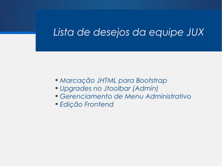 Lista de desejos da equipe JUX



➔
  Marcação JHTML para Bootstrap
➔
  Upgrades no Jtoolbar (Admin)
➔
  Gerenciamento de Menu Administrativo
➔
  Edição Frontend
 