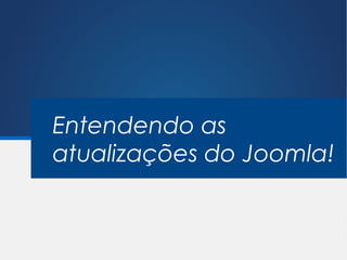 Entendendo as
atualizações do Joomla!
 