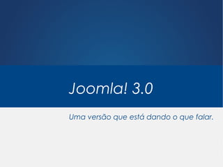 Joomla! 3.0
Uma versão que está dando o que falar.
 