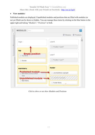 “Joomla! 3.0 Made Easy” © JoomlaShine.com
Share this e-book with your friends on Facebook - http://ow.ly/i3giV
122
 View modules:
Published modules are displayed. Unpublished modules and positions that are filled with modules (or
not yet filled) can be shown or hidden. You can manage these items by clicking on the blue button in the
upper right and ticking “Modules”, “Positions” or both.
Click to show or not show Modules and Positions
 