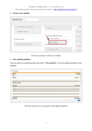 “Joomla! 3.0 Made Easy” © JoomlaShine.com
Share this e-book with your friends on Twitter - http://clicktotweet.com/JmR_S
123
 Create a new module:
Click any position to add a new module
 View module positions
You can click on a module position and select “View position” to see all module positions of the
template.
Click any position to view position of the default template
 