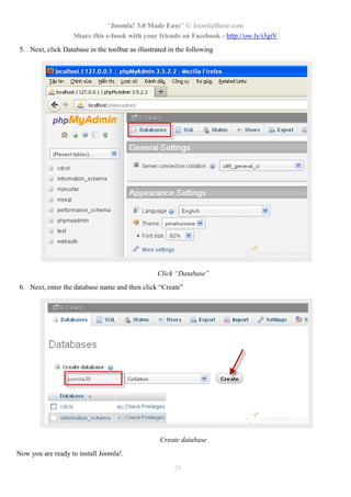 “Joomla! 3.0 Made Easy” © JoomlaShine.com
Share this e-book with your friends on Facebook - http://ow.ly/i3giV
28
5. Next, click Database in the toolbar as illustrated in the following
Click “Database”
6. Next, enter the database name and then click “Create”
Create database
Now you are ready to install Joomla!.
 