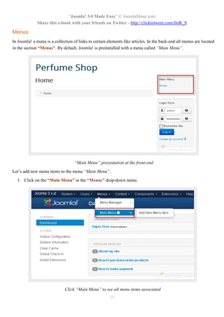 “Joomla! 3.0 Made Easy” © JoomlaShine.com
Share this e-book with your friends on Twitter - http://clicktotweet.com/JmR_S
39
Menus
In Joomla! a menu is a collection of links to certain elements like articles. In the back-end all menus are located
in the section “Menus”. By default, Joomla! is preinstalled with a menu called “Main Menu”.
“Main Menu” presentation at the front-end
Let’s add new menu items to the menu “Main Menu”.
1. Click on the “Main Menu” in the “Menus” drop-down menu.
Click “Main Menu” to see all menu items associated
 