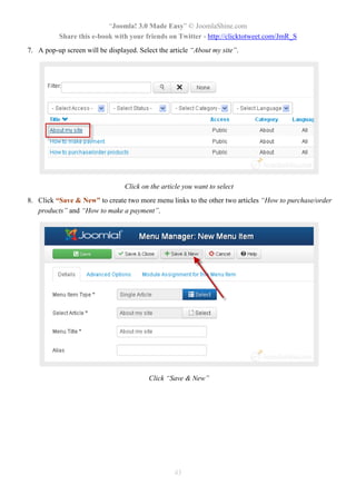 “Joomla! 3.0 Made Easy” © JoomlaShine.com
Share this e-book with your friends on Twitter - http://clicktotweet.com/JmR_S
43
7. A pop-up screen will be displayed. Select the article “About my site”.
Click on the article you want to select
8. Click “Save & New” to create two more menu links to the other two articles “How to purchase/order
products” and “How to make a payment”.
Click “Save & New”
 