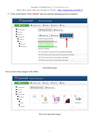 “Joomla! 3.0 Made Easy” © JoomlaShine.com
Share this e-book with your friends on Twitter - http://clicktotweet.com/JmR_S
57
5. Click on the button “Start Upload” and wait until the uploading process completes.
Uploading images
Now you have these images in the folder.
The newly uploaded images
 