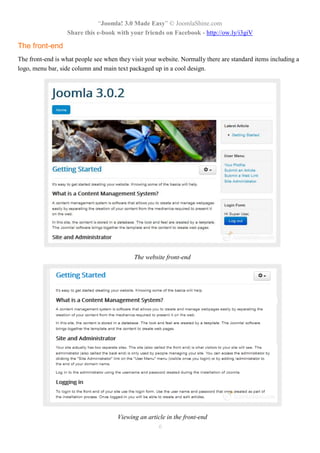 “Joomla! 3.0 Made Easy” © JoomlaShine.com
Share this e-book with your friends on Facebook - http://ow.ly/i3giV
6
The front-end
The front-end is what people see when they visit your website. Normally there are standard items including a
logo, menu bar, side column and main text packaged up in a cool design.
The website front-end
Viewing an article in the front-end
 