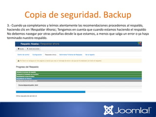 Copia de seguridad. Backup
3.- Cuando ya completamos y leímos atentamente las recomendaciones procedemos al respaldo,
haciendo clic en !Respaldar Ahora¡; Tengamos en cuenta que cuando estamos haciendo el respaldo
No debemos navegar por otras pestañas desde la que estamos, a menos que salga un error o ya haya
terminado nuestro respaldo.
 