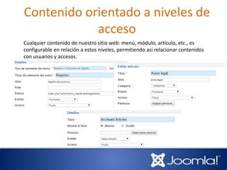 Contenido orientado a niveles de
acceso
Cualquier contenido de nuestro sitio web: menú, módulo, artículo, etc., es
configurable en relación a estos niveles, permitiendo así relacionar contenidos
con usuarios y accesos.
 