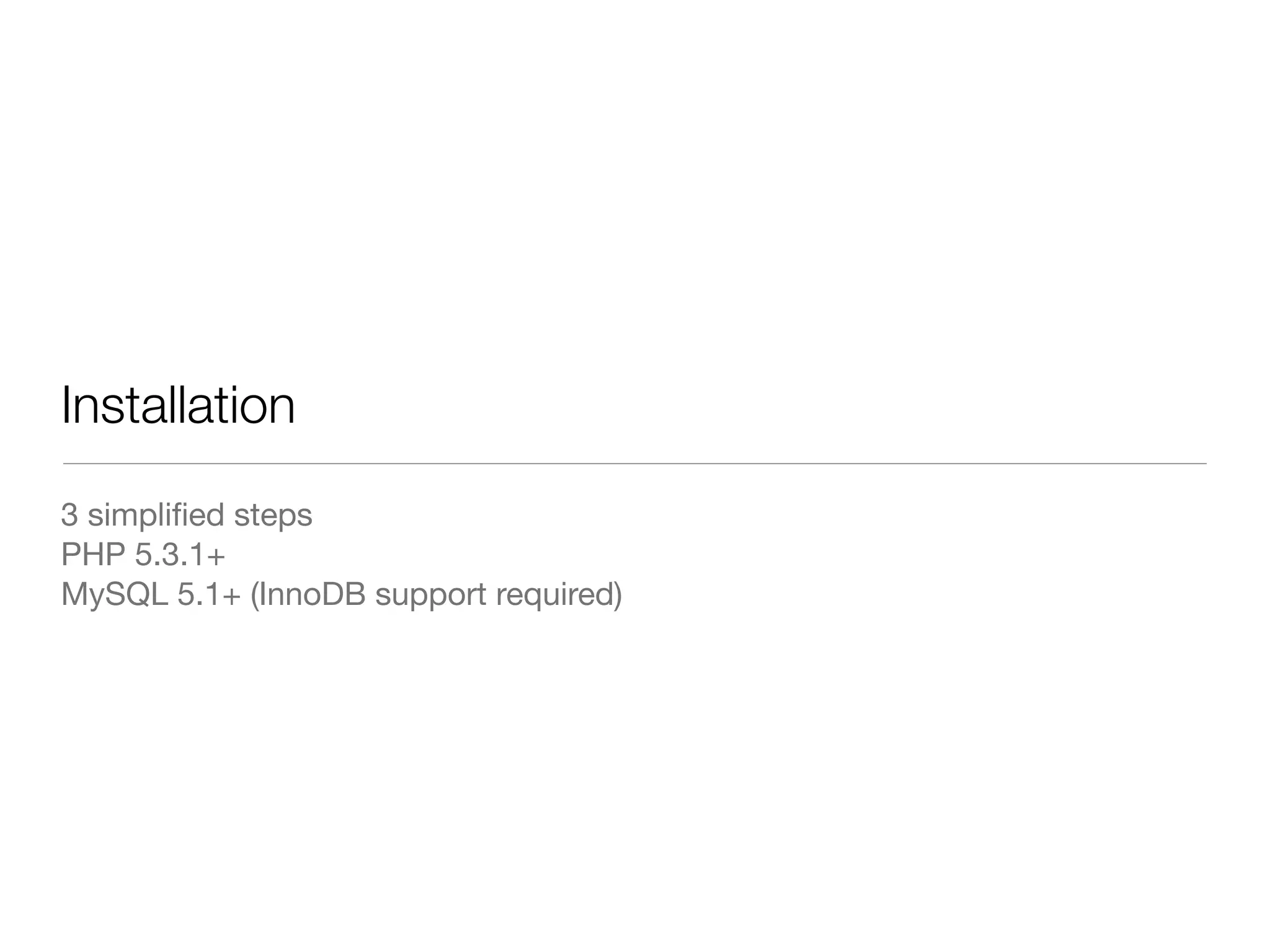Installation
3 simpliﬁed steps
PHP 5.3.1+
MySQL 5.1+ (InnoDB support required)
 