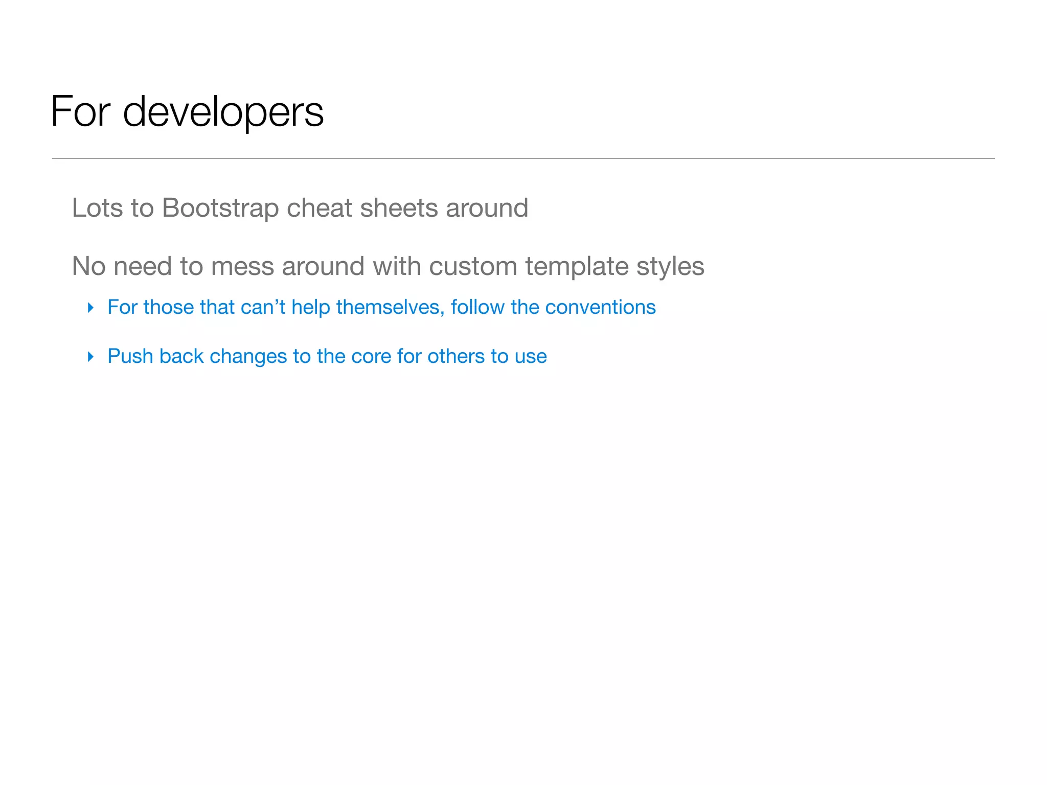 For developers

 Lots to Bootstrap cheat sheets around

 No need to mess around with custom template styles
  ‣ For those that can’t help themselves, follow the conventions

  ‣ Push back changes to the core for others to use
 