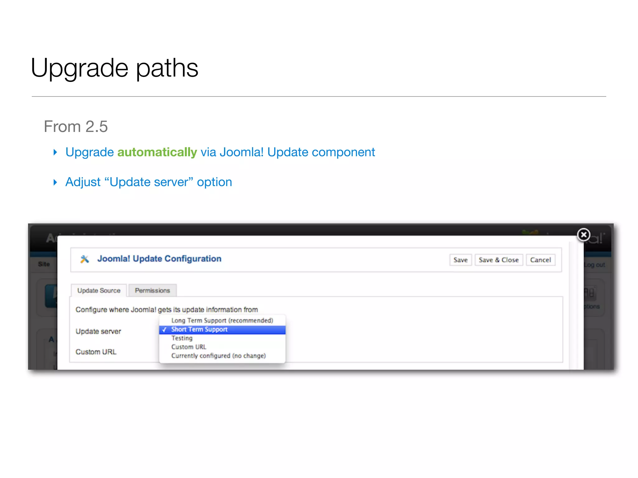 Upgrade paths

 From 2.5
  ‣ Upgrade automatically via Joomla! Update component

  ‣ Adjust “Update server” option
 