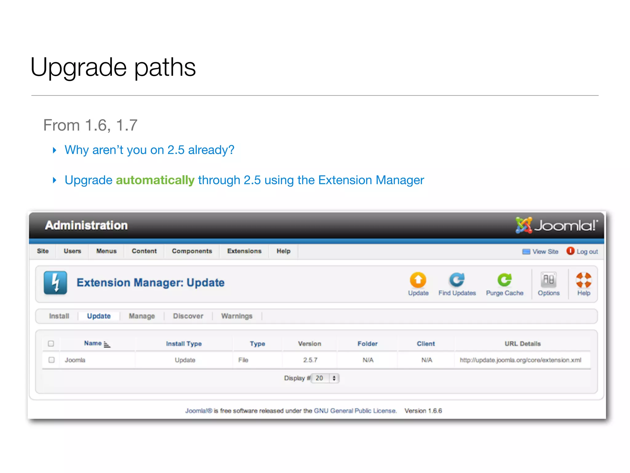 Upgrade paths

 From 1.6, 1.7
  ‣ Why aren’t you on 2.5 already?

  ‣ Upgrade automatically through 2.5 using the Extension Manager
 